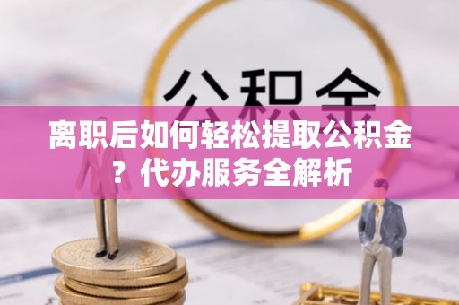 港闸离职后如何轻松提取公积金？代办服务全解析