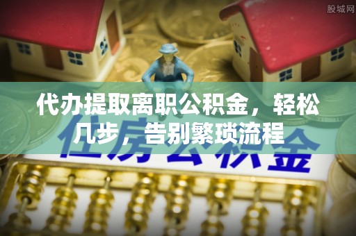港闸代办提取离职公积金，轻松几步，告别繁琐流程