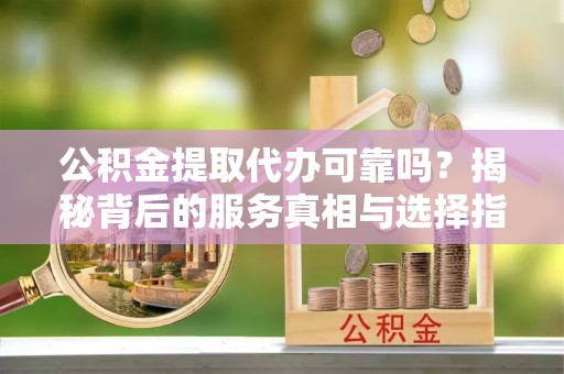 港闸公积金提取代办可靠吗？揭秘背后的服务真相与选择指南