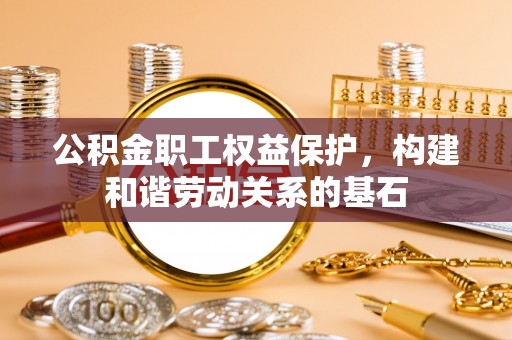 港闸公积金职工权益保护，构建和谐劳动关系的基石