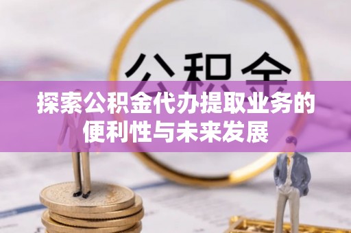 港闸探索公积金代办提取业务的便利性与未来发展