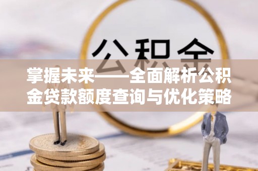港闸掌握未来——全面解析公积金贷款额度查询与优化策略