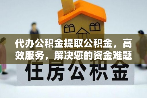 港闸代办公积金提取公积金，高效服务，解决您的资金难题