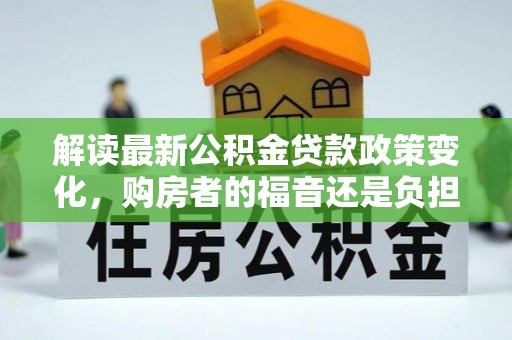 港闸解读最新公积金贷款政策变化，购房者的福音还是负担？