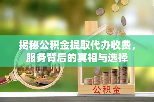 港闸揭秘公积金提取代办收费，服务背后的真相与选择