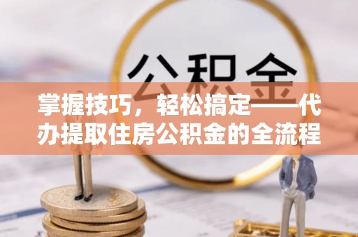 港闸掌握技巧，轻松搞定——代办提取住房公积金的全流程解析