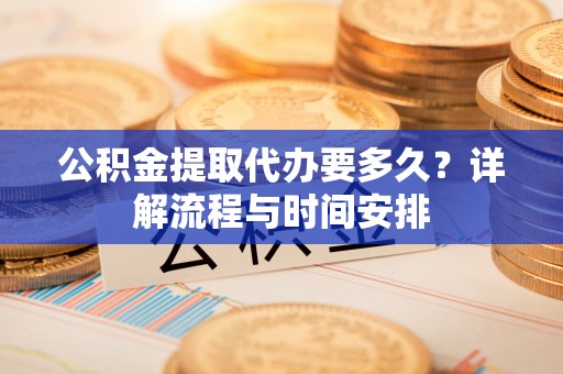 港闸公积金提取代办要多久？详解流程与时间安排