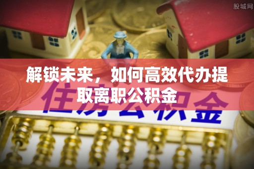 港闸解锁未来，如何高效代办提取离职公积金