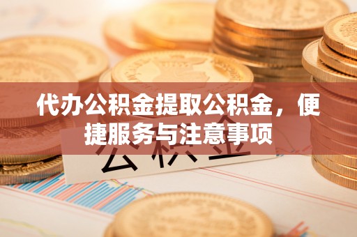 港闸代办公积金提取公积金，便捷服务与注意事项