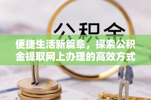 港闸便捷生活新篇章，探索公积金提取网上办理的高效方式
