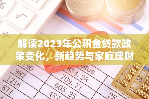 港闸解读2023年公积金贷款政策变化，新趋势与家庭理财规划