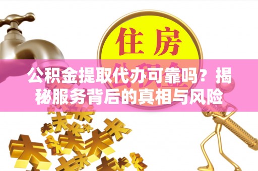 港闸公积金提取代办可靠吗？揭秘服务背后的真相与风险