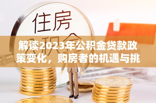 港闸解读2023年公积金贷款政策变化，购房者的机遇与挑战