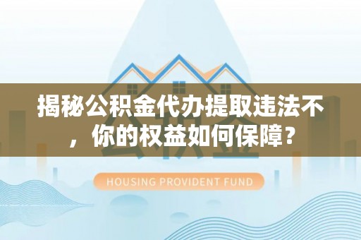 港闸揭秘公积金代办提取违法不，你的权益如何保障？